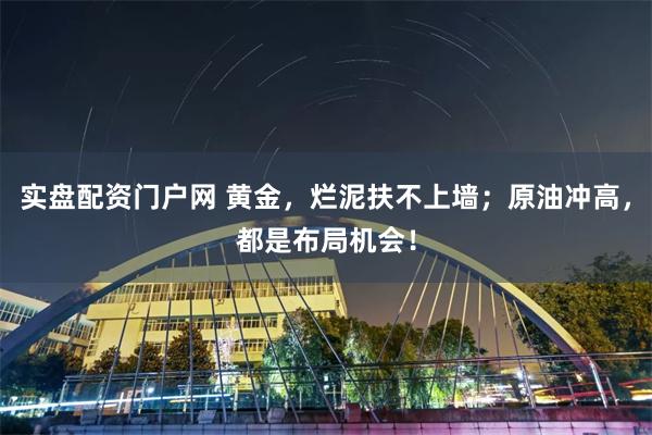 实盘配资门户网 黄金，烂泥扶不上墙；原油冲高，都是布局机会！