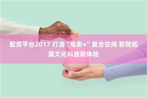 配资平台2017 打造“电影+”复合空间 影院拓展文化科技新体验