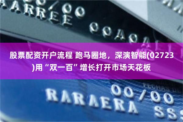 股票配资开户流程 跑马圈地，深演智能(02723)用“双一百”增长打开市场天花板