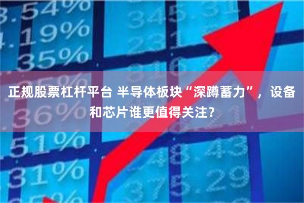 正规股票杠杆平台 半导体板块“深蹲蓄力”，设备和芯片谁更值得关注？