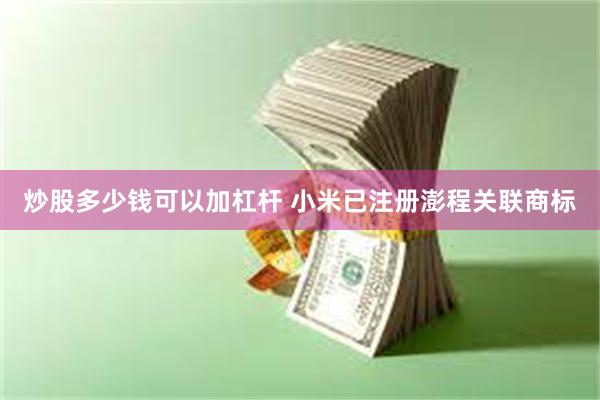 炒股多少钱可以加杠杆 小米已注册澎程关联商标