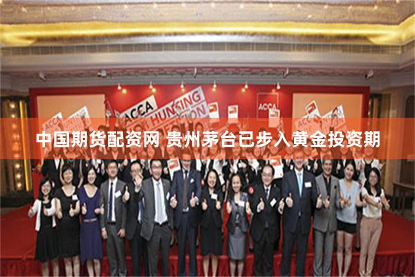 中国期货配资网 贵州茅台已步入黄金投资期