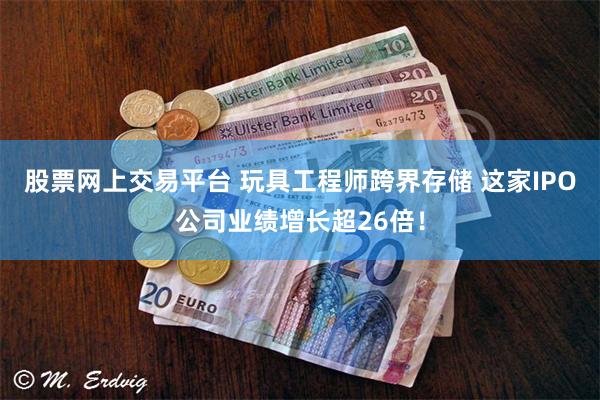 股票网上交易平台 玩具工程师跨界存储 这家IPO公司业绩增长超26倍！