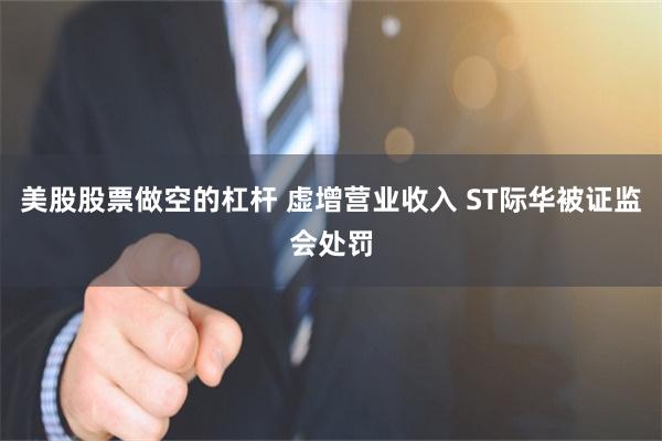 美股股票做空的杠杆 虚增营业收入 ST际华被证监会处罚