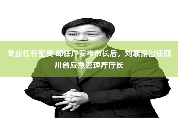 专业杠杆配资 卸任广安市市长后，刘襄渝出任四川省应急管理厅厅长