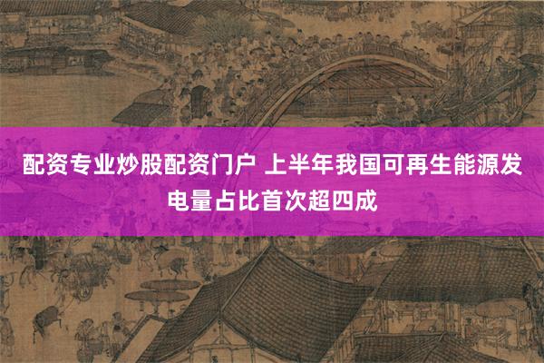 配资专业炒股配资门户 上半年我国可再生能源发电量占比首次超四成