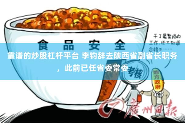 靠谱的炒股杠杆平台 李钧辞去陕西省副省长职务，此前已任省委常委