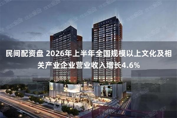 民间配资盘 2026年上半年全国规模以上文化及相关产业企业营业收入增长4.6%