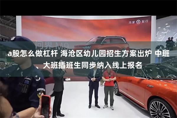 a股怎么做杠杆 海沧区幼儿园招生方案出炉 中班、大班插班生同步纳入线上报名