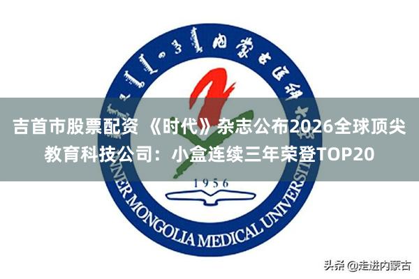 吉首市股票配资 《时代》杂志公布2026全球顶尖教育科技公司：小盒连续三年荣登TOP20