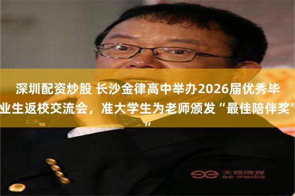 深圳配资炒股 长沙金律高中举办2026届优秀毕业生返校交流会，准大学生为老师颁发“最佳陪伴奖”