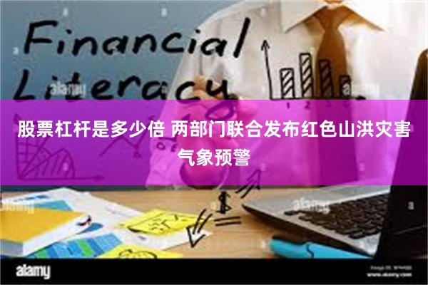 股票杠杆是多少倍 两部门联合发布红色山洪灾害气象预警