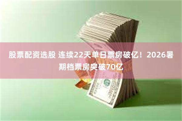 股票配资选股 连续22天单日票房破亿！2026暑期档票房突破70亿