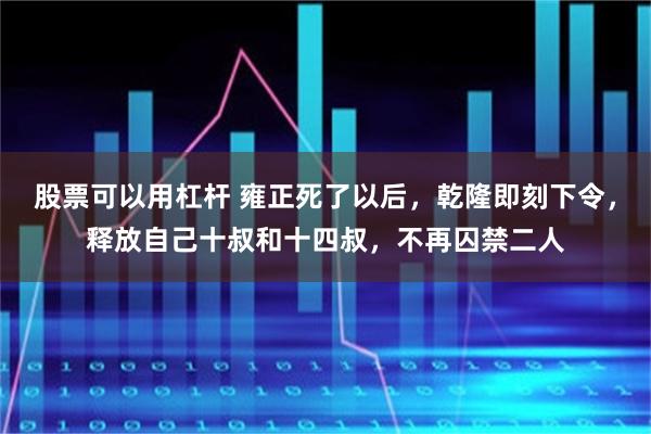 股票可以用杠杆 雍正死了以后，乾隆即刻下令，释放自己十叔和十四叔，不再囚禁二人