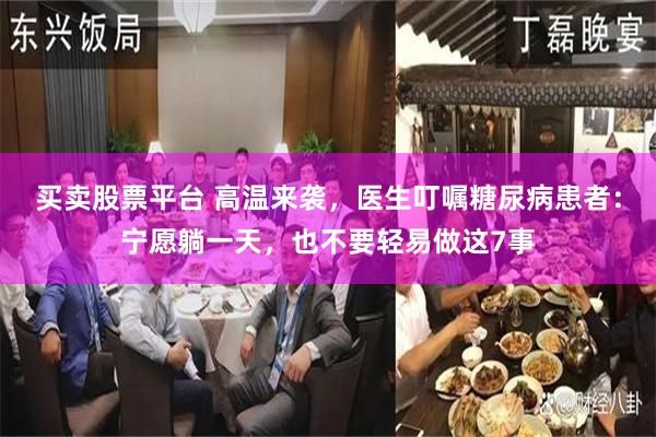 买卖股票平台 高温来袭，医生叮嘱糖尿病患者：宁愿躺一天，也不要轻易做这7事