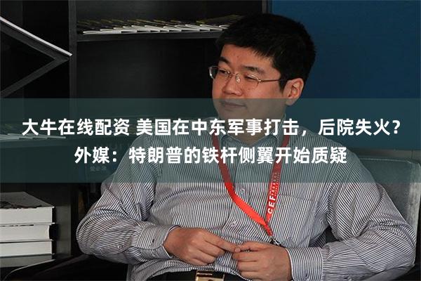 大牛在线配资 美国在中东军事打击，后院失火？外媒：特朗普的铁杆侧翼开始质疑