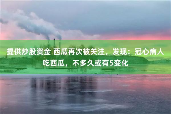 提供炒股资金 西瓜再次被关注，发现：冠心病人吃西瓜，不多久或有5变化