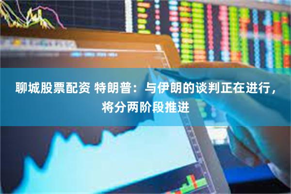 聊城股票配资 特朗普：与伊朗的谈判正在进行，将分两阶段推进