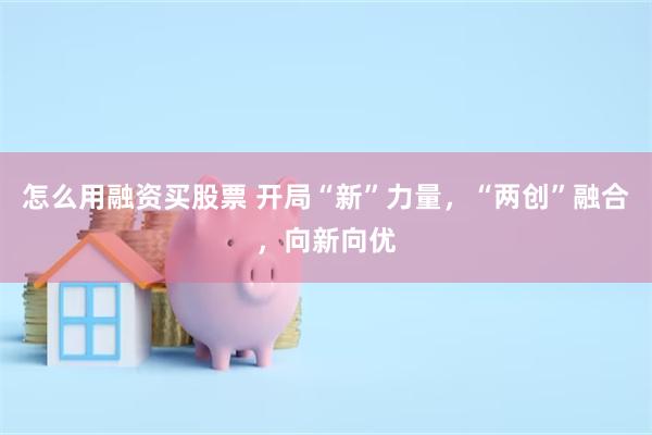 怎么用融资买股票 开局“新”力量，“两创”融合，向新向优