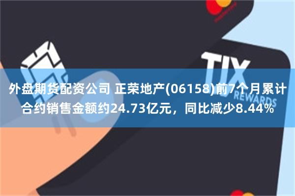 外盘期货配资公司 正荣地产(06158)前7个月累计合约销售金额约24.73亿元，同比减少8.44%