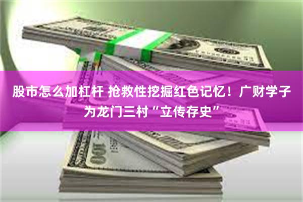股市怎么加杠杆 抢救性挖掘红色记忆！广财学子为龙门三村“立传存史”