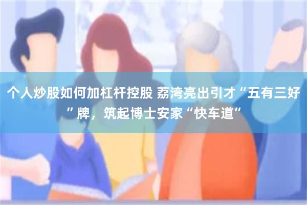 个人炒股如何加杠杆控股 荔湾亮出引才“五有三好”牌，筑起博士安家“快车道”