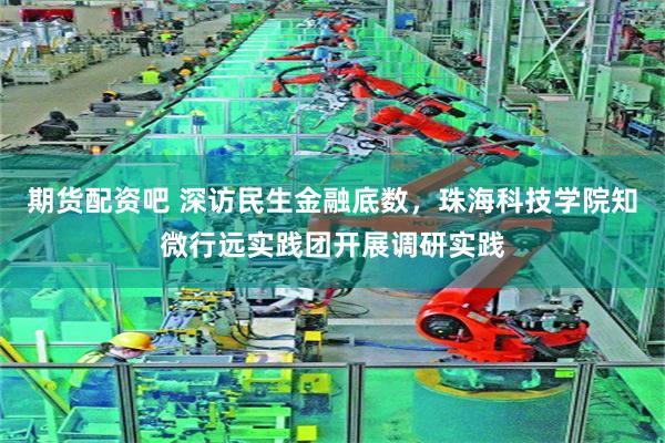 期货配资吧 深访民生金融底数，珠海科技学院知微行远实践团开展调研实践