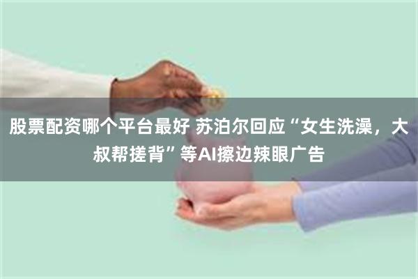 股票配资哪个平台最好 苏泊尔回应“女生洗澡，大叔帮搓背”等AI擦边辣眼广告