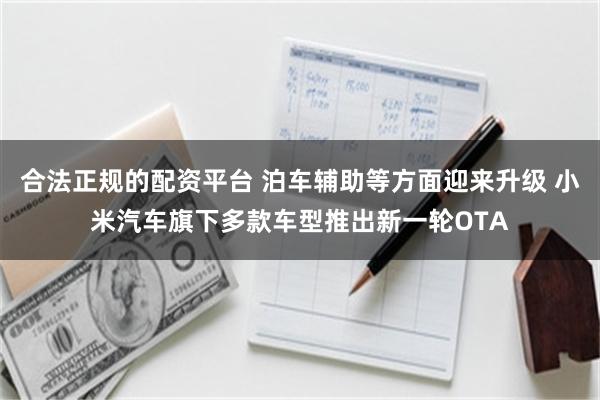 合法正规的配资平台 泊车辅助等方面迎来升级 小米汽车旗下多款车型推出新一轮OTA