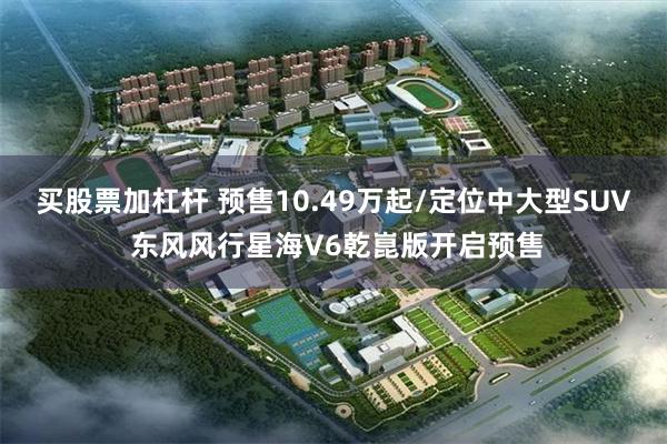 买股票加杠杆 预售10.49万起/定位中大型SUV 东风风行星海V6乾崑版开启预售