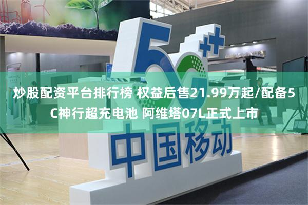 炒股配资平台排行榜 权益后售21.99万起/配备5C神行超充电池 阿维塔07L正式上市