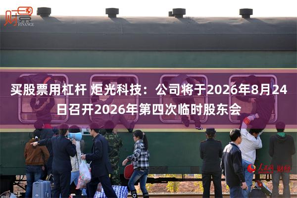 买股票用杠杆 炬光科技：公司将于2026年8月24日召开2026年第四次临时股东会