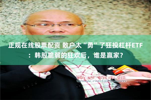 正规在线股票配资 散户太“勇”了狂投杠杆ETF：韩股脆弱的狂欢后，谁是赢家？