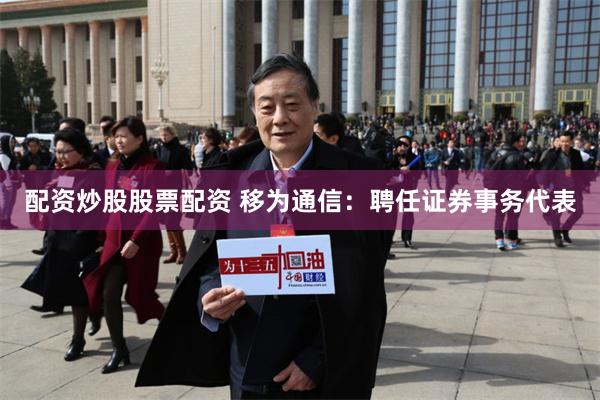 配资炒股股票配资 移为通信：聘任证券事务代表