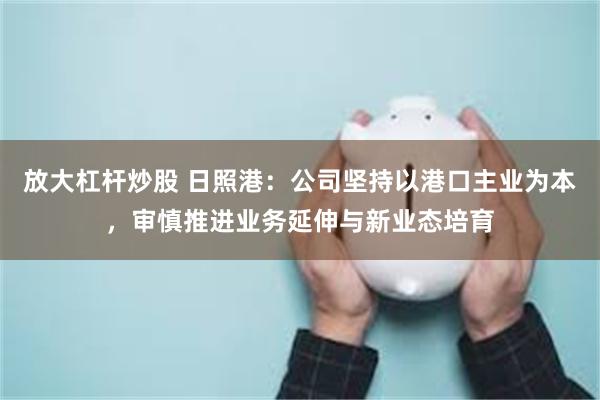 放大杠杆炒股 日照港：公司坚持以港口主业为本，审慎推进业务延伸与新业态培育