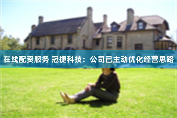 在线配资服务 冠捷科技：公司已主动优化经营思路