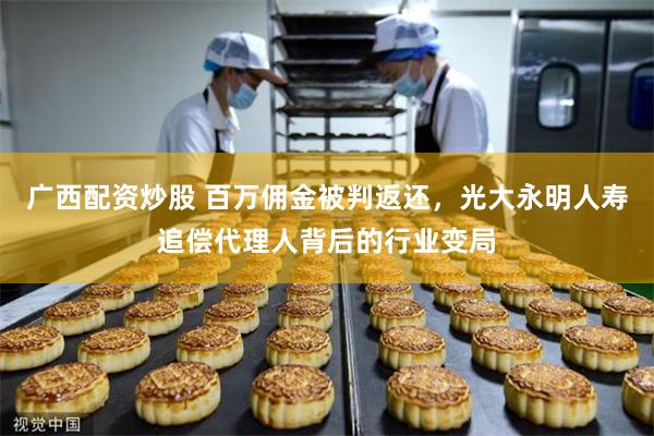 广西配资炒股 百万佣金被判返还，光大永明人寿追偿代理人背后的行业变局