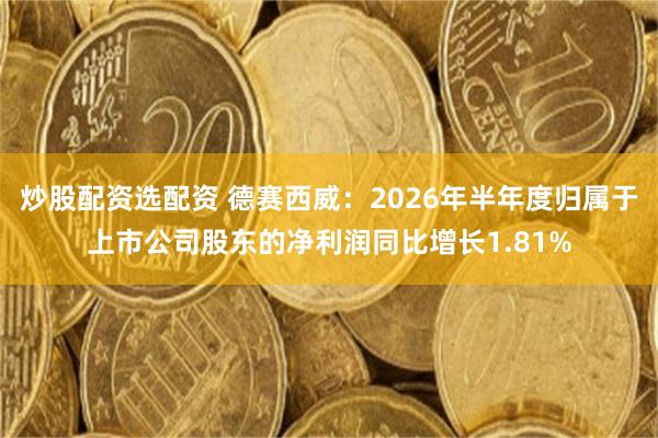 炒股配资选配资 德赛西威：2026年半年度归属于上市公司股东的净利润同比增长1.81%