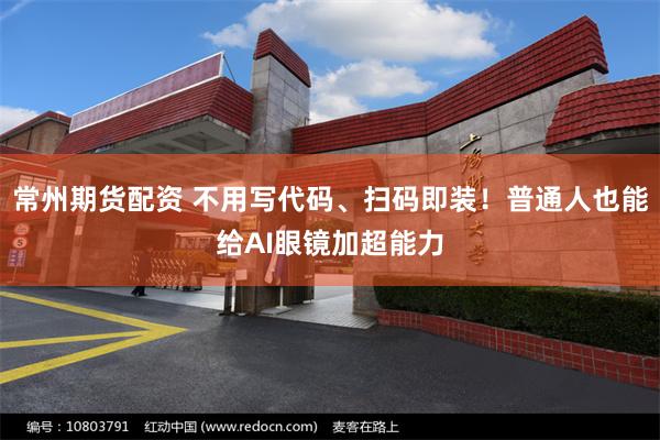 常州期货配资 不用写代码、扫码即装！普通人也能给AI眼镜加超能力