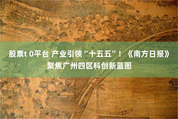 股票t 0平台 产业引领“十五五”！《南方日报》聚焦广州四区科创新蓝图