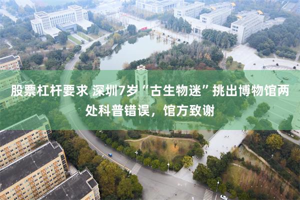 股票杠杆要求 深圳7岁“古生物迷”挑出博物馆两处科普错误，馆方致谢