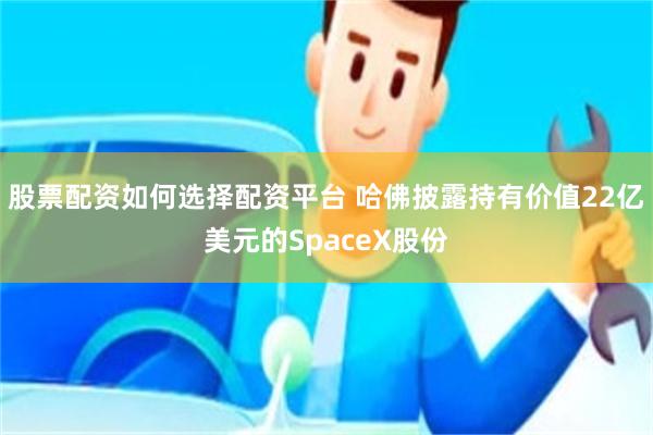 股票配资如何选择配资平台 哈佛披露持有价值22亿美元的SpaceX股份