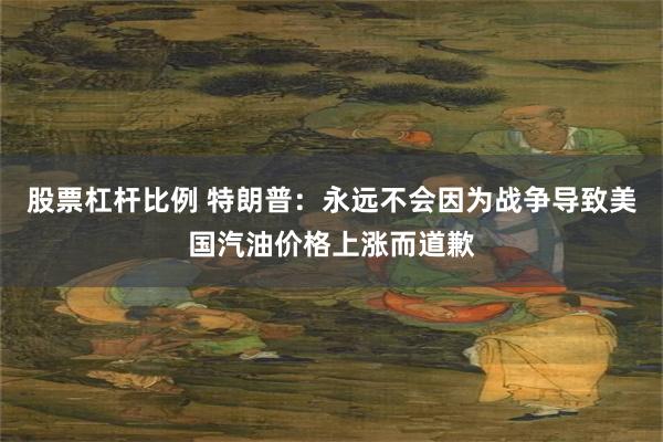 股票杠杆比例 特朗普：永远不会因为战争导致美国汽油价格上涨而道歉