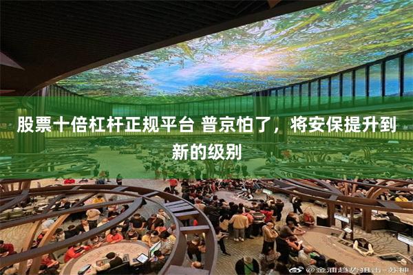 股票十倍杠杆正规平台 普京怕了，将安保提升到新的级别