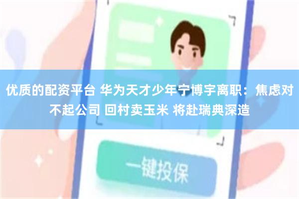 优质的配资平台 华为天才少年宁博宇离职：焦虑对不起公司 回村卖玉米 将赴瑞典深造