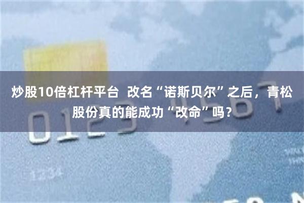 炒股10倍杠杆平台  改名“诺斯贝尔”之后，青松股份真的能成功“改命”吗？
