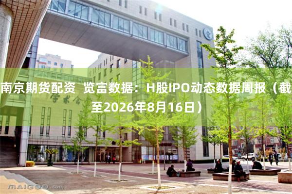 南京期货配资  览富数据：H股IPO动态数据周报（截至2026年8月16日）