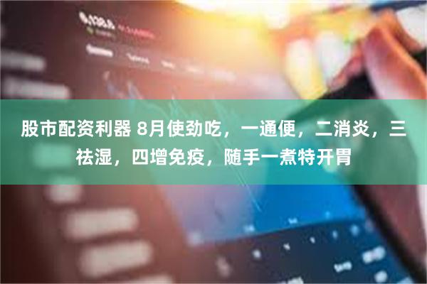 股市配资利器 8月使劲吃，一通便，二消炎，三祛湿，四增免疫，随手一煮特开胃