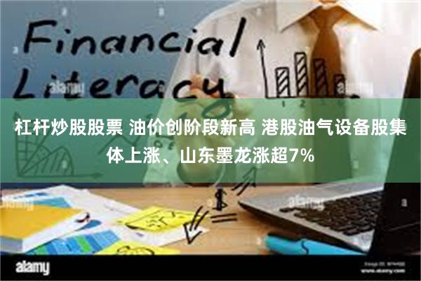 杠杆炒股股票 油价创阶段新高 港股油气设备股集体上涨、山东墨龙涨超7%