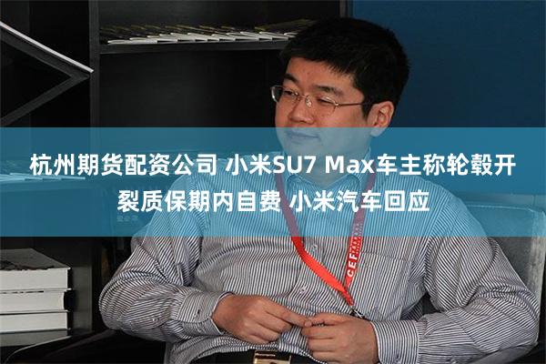 杭州期货配资公司 小米SU7 Max车主称轮毂开裂质保期内自费 小米汽车回应